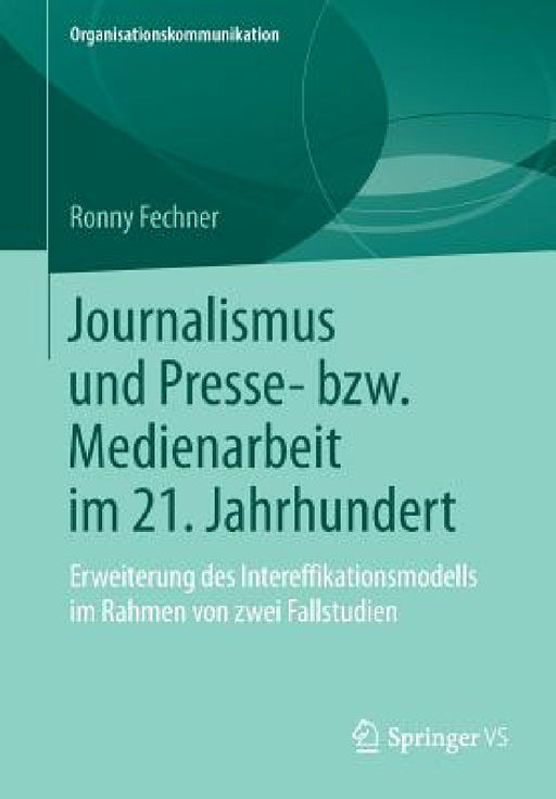 Journalismus Und Presse- Bzw. Medienarbeit Im 21. Jahrhundert: Erweiterung Des Intereffikationsmodells Im Rahmen Von Zwei Fallstudien by Ronny Fechner