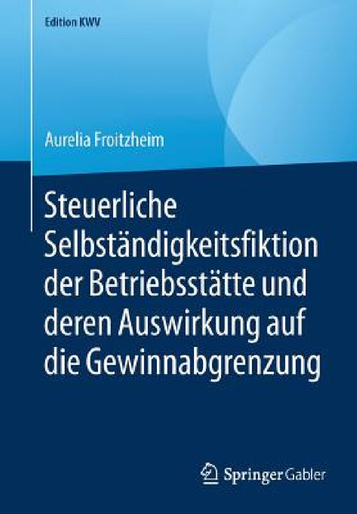 Steuerliche Selbständigkeitsfiktion Der Betriebsstätte Und Deren Auswirkung Auf Die Gewinnabgrenzung by Aurelia Froitzheim