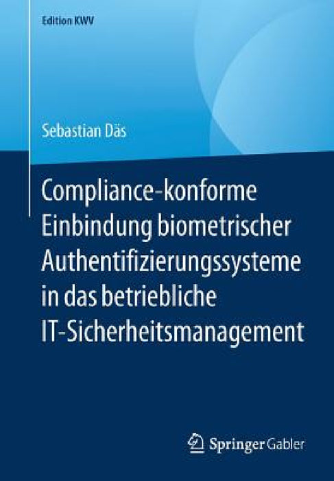 Compliance-Konforme Einbindung Biometrischer Authentifizierungssysteme in Das Betriebliche It-Sicherheitsmanagement by Sebastian Däs
