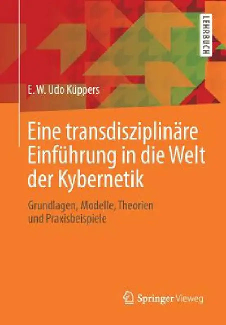 Eine Transdisziplinäre Einführung in Die Welt Der Kybernetik: Grundlagen, Modelle, Theorien Und Praxisbeispiele by E. W. Udo Küppers