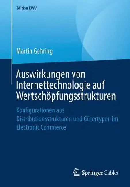Auswirkungen Von Internettechnologie Auf Wertschöpfungsstrukturen: Konfigurationen Aus Distributionsstrukturen Und Gütertypen Im Electronic Commerce by Martin Gehring