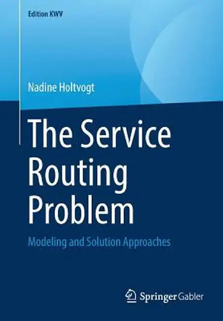 The Service Routing Problem: Modeling and Solution Approaches by Nadine Holtvogt