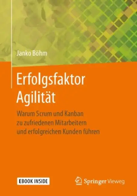 Erfolgsfaktor Agilität: Warum Scrum Und Kanban Zu Zufriedenen Mitarbeitern Und Erfolgreichen Kunden Führen by Janko Böhm
