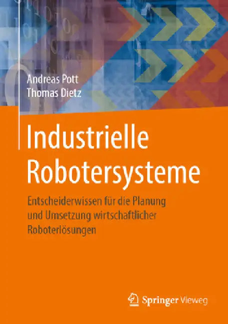 Industrielle Robotersysteme: Entscheiderwissen Für Die Planung Und Umsetzung Wirtschaftlicher Roboterlösungen by Andreas Pott, Thomas Dietz