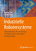 Industrielle Robotersysteme: Entscheiderwissen Für Die Planung Und Umsetzung Wirtschaftlicher Roboterlösungen by Andreas Pott, Thomas Dietz