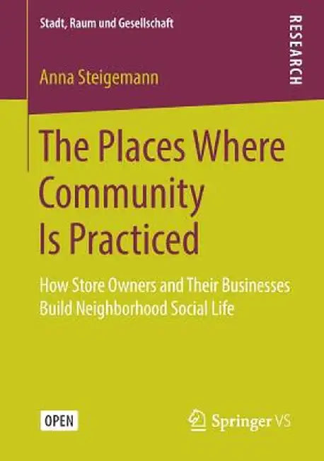 The Places Where Community Is Practiced: How Store Owners and Their Businesses Build Neighborhood Social Life by Anna Steigemann
