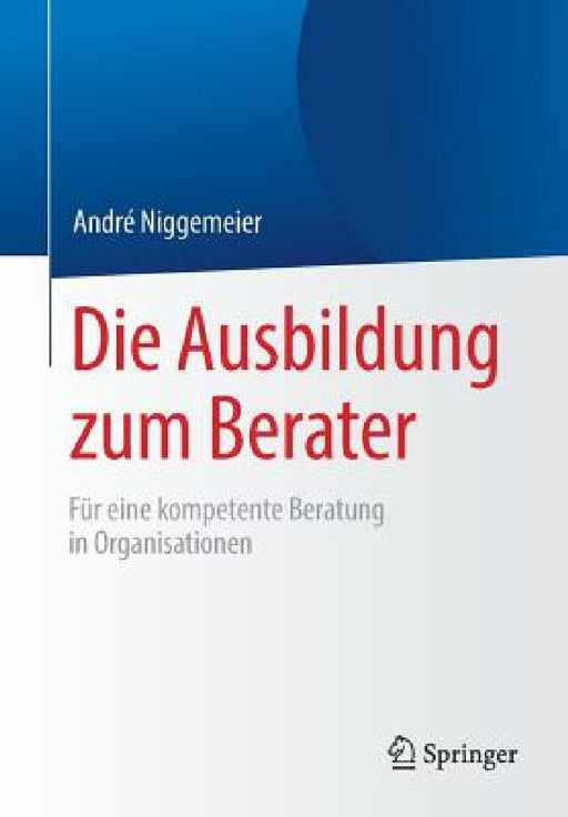 Die Ausbildung Zum Berater: Für Eine Kompetente Beratung in Organisationen by André Niggemeier