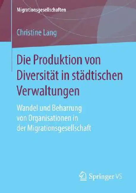 Die Produktion Von Diversität in Städtischen Verwaltungen: Wandel Und Beharrung Von Organisationen in Der Migrationsgesellschaft by Christine Lang