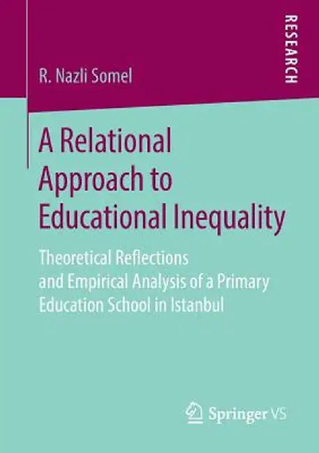 A Relational Approach to Educational Inequality: Theoretical Reflections and Empirical Analysis of a Primary Education School in Istanbul by R. Nazli Somel