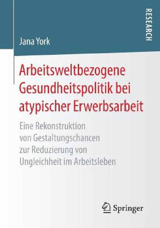 Arbeitsweltbezogene Gesundheitspolitik Bei Atypischer Erwerbsarbeit: Eine Rekonstruktion Von Gestaltungschancen Zur Reduzierung Von Ungleichheit Im Ar by Jana York
