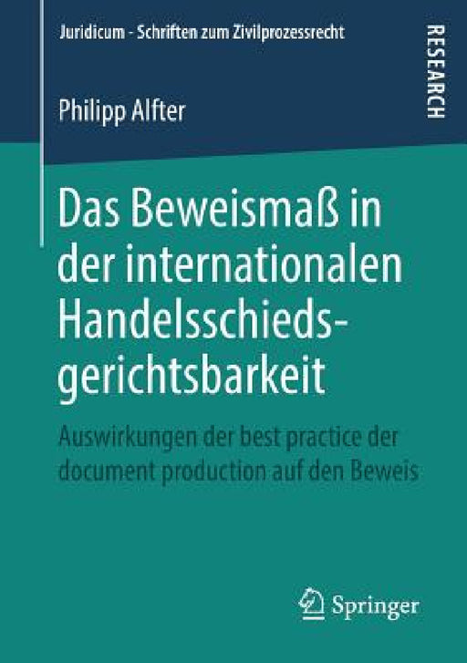 Das Beweismaß in Der Internationalen Handelsschiedsgerichtsbarkeit: Auswirkungen Der Best Practice Der Document Production Auf Den Beweis by Philipp Alfter