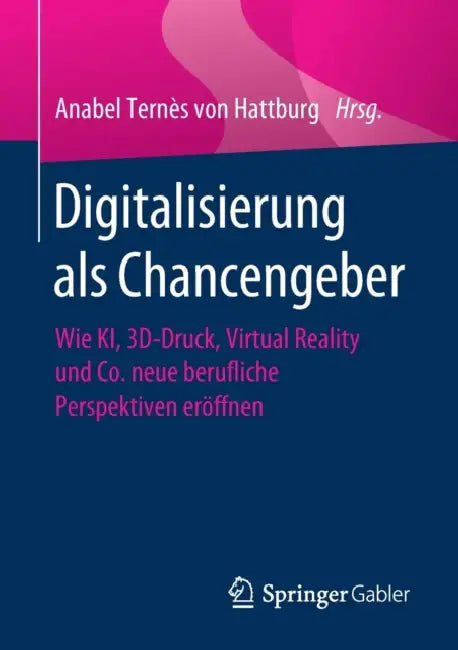 Digitalisierung ALS Chancengeber: Wie Ki, 3d-Druck, Virtual Reality Und Co. Neue Berufliche Perspektiven Eröffnen by Anabel Ternès Von Hattburg