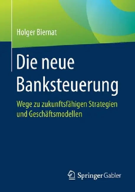 Die Neue Banksteuerung: Wege Zu Zukunftsfähigen Strategien Und Geschäftsmodellen by Holger Biernat