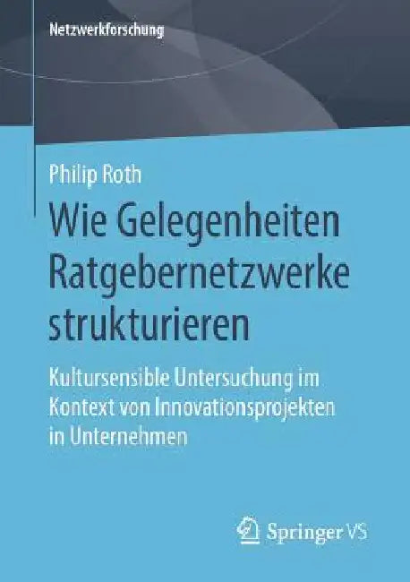 Wie Gelegenheiten Ratgebernetzwerke Strukturieren: Kultursensible Untersuchung Im Kontext Von Innovationsprojekten in Unternehmen by Philip Roth