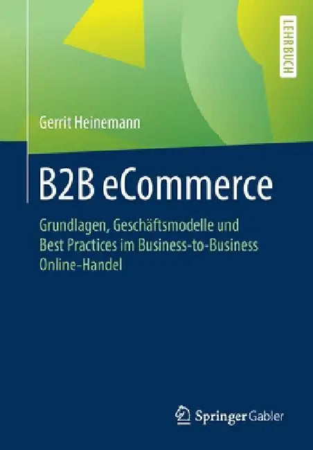 B2B Ecommerce: Grundlagen, Geschäftsmodelle Und Best Practices Im Business-To-Business Online-Handel by Gerrit Heinemann