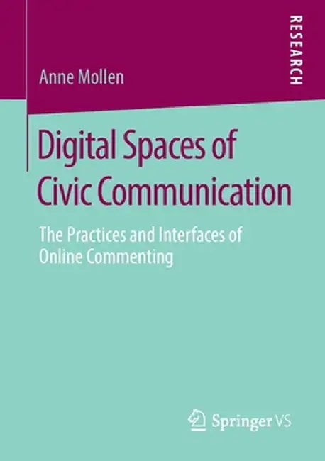 Digital Spaces of Civic Communication: The Practices and Interfaces of Online Commenting by Anne Mollen