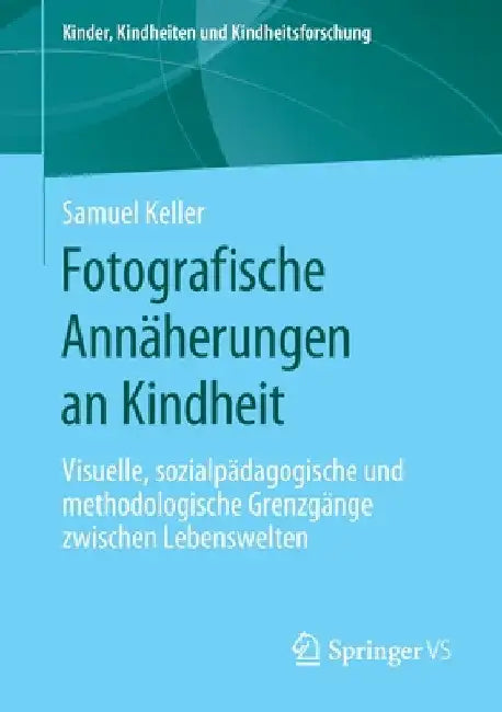 Fotografische Annäherungen an Kindheit: Visuelle, Sozialpädagogische Und Methodologische Grenzgänge Zwischen Lebenswelten by Samuel Keller