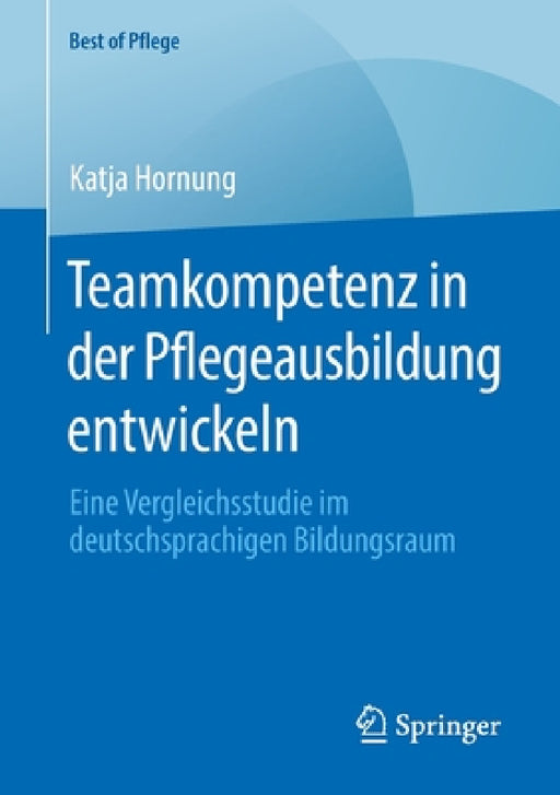 Teamkompetenz in Der Pflegeausbildung Entwickeln: Eine Vergleichsstudie Im Deutschsprachigen Bildungsraum by Katja Hornung