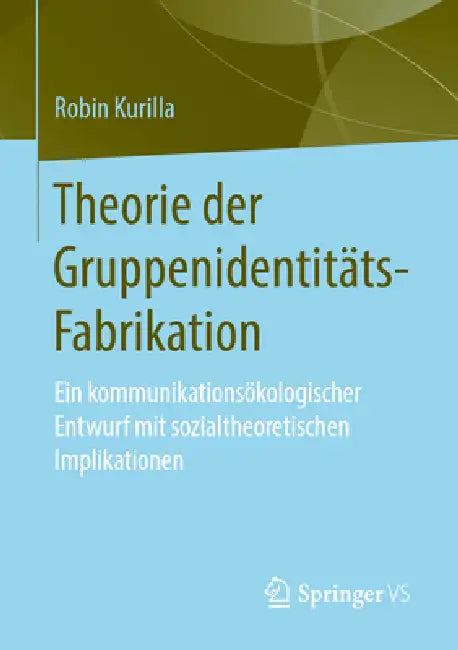 Theorie Der Gruppenidentitäts-Fabrikation: Ein Kommunikationsökologischer Entwurf Mit Sozialtheoretischen Implikationen by Robin Kurilla