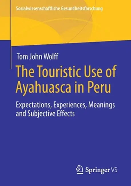 The Touristic Use of Ayahuasca in Peru: Expectations, Experiences, Meanings and Subjective Effects by Tom John Wolff