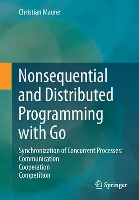 Nonsequential and Distributed Programming with Go: Synchronization of Concurrent Processes: Communication - Cooperation - Competition by Christian Maurer