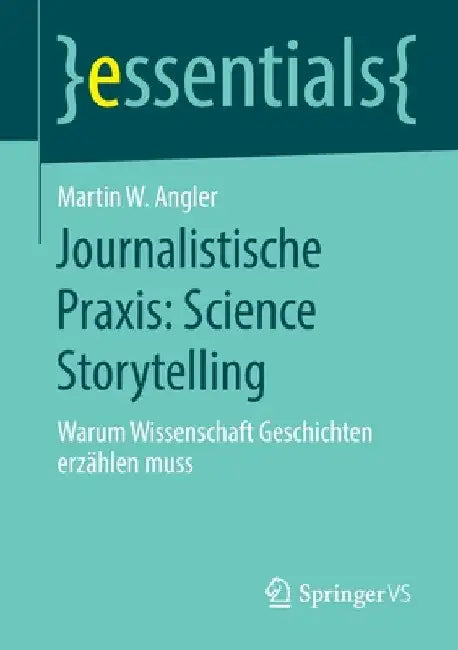 Journalistische Praxis: Science Storytelling: Warum Wissenschaft Geschichten Erzählen Muss by Martin W. Angler