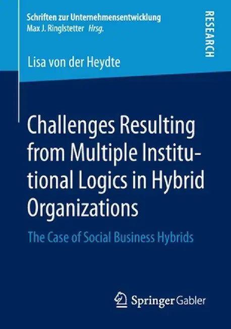 Challenges Resulting from Multiple Institutional Logics in Hybrid Organizations: The Case of Social Business Hybrids by Lisa Von Der Heydte