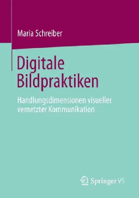 Digitale Bildpraktiken: Handlungsdimensionen Visueller Vernetzter Kommunikation by Maria Schreiber
