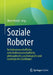 Soziale Roboter: Technikwissenschaftliche, Wirtschaftswissenschaftliche, Philosophische, Psychologische Und Soziologische Grundlagen by Oliver Bendel
