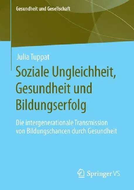 Soziale Ungleichheit, Gesundheit Und Bildungserfolg: Die Intergenerationale Transmission Von Bildungschancen Durch Gesundheit by Julia Tuppat