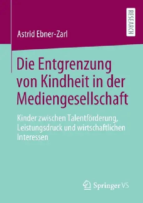 Die Entgrenzung Von Kindheit in Der Mediengesellschaft: Kinder Zwischen Talentförderung, Leistungsdruck Und Wirtschaftlichen Interessen by Astrid Ebner-Zarl