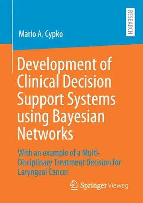 Development of Clinical Decision Support Systems Using Bayesian Networks: With an Example of a Multi-Disciplinary Treatment Decision for Laryngeal Can by Mario A. Cypko