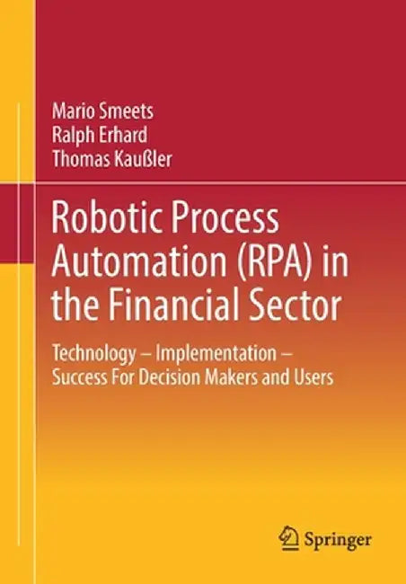 Robotic Process Automation (Rpa) in the Financial Sector: Technology - Implementation - Success for Decision Makers and Users by Mario Smeets