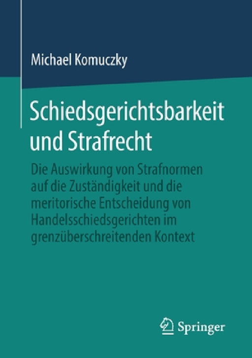 Schiedsgerichtsbarkeit Und Strafrecht: Die Auswirkung Von Strafnormen Auf Die Zuständigkeit Und Die Meritorische Entscheidung Von Handelsschiedsgerich by Michael Komuczky