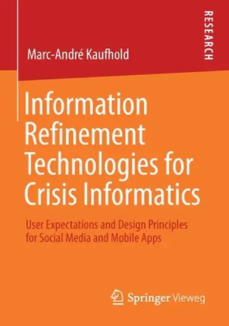 Information Refinement Technologies for Crisis Informatics: User Expectations and Design Principles for Social Media and Mobile Apps by Marc-André Kaufhold