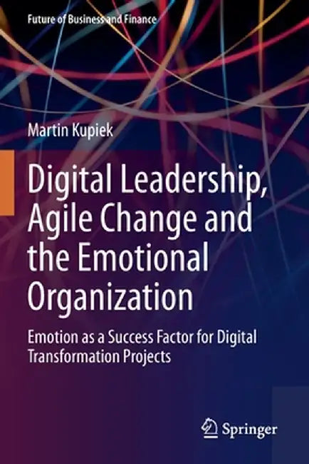 Digital Leadership Agile Change and the Emotional Organization: Emotion as a Success Factor for Digital Transformation Projects by Kupiek