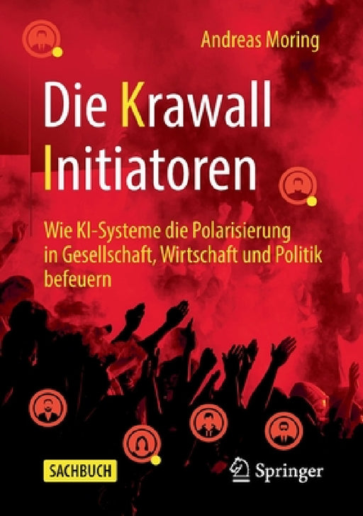 Die Krawall Initiatoren: Wie Ki-Systeme Die Polarisierung in Gesellschaft, Wirtschaft Und Politik Befeuern by Andreas Moring