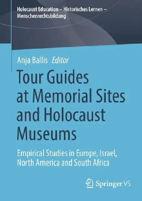 Tour Guides at Memorial Sites and Holocaust Museums: Empirical Studies in Europe, Israel, North America and South Africa by Anja Ballis