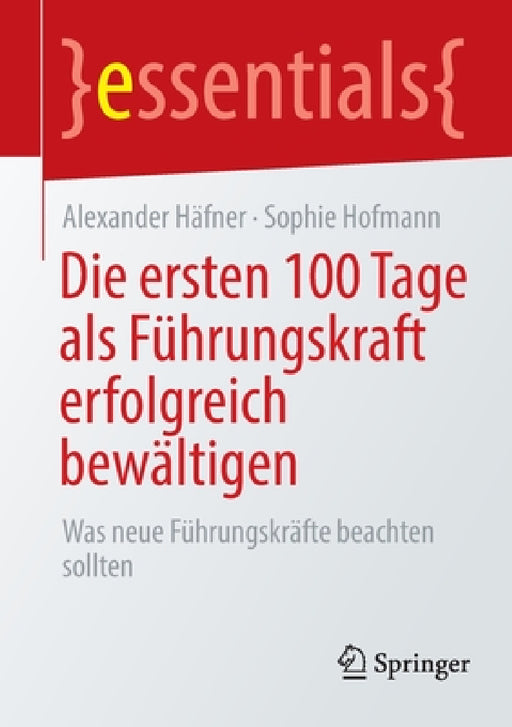 Die Ersten 100 Tage ALS Führungskraft Erfolgreich Bewältigen: Was Neue Führungskräfte Beachten Sollten by Alexander Häfner, Sophie Hofmann