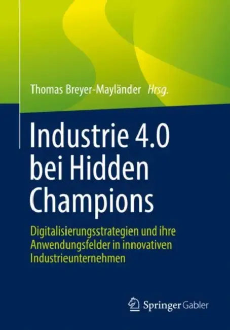 Industrie 4.0 Bei Hidden Champions: Digitalisierungsstrategien Und Ihre Anwendungsfelder in Innovativen Industrieunternehmen by Thomas Breyer-Mayländer