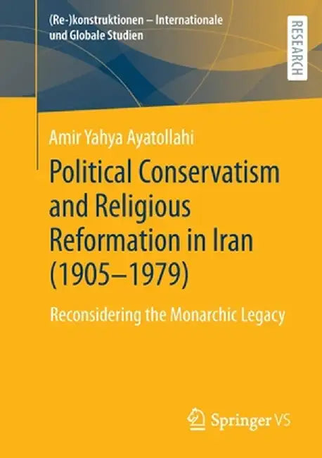 Political Conservatism and Religious Reformation in Iran (1905-1979): Reconsidering the Monarchic Legacy by Amir Yahya Ayatollahi