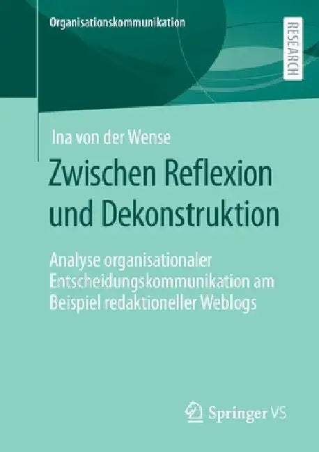 Zwischen Reflexion Und Dekonstruktion: Analyse Organisationaler Entscheidungskommunikation Am Beispiel Redaktioneller Weblogs by Ina Von Der Wense
