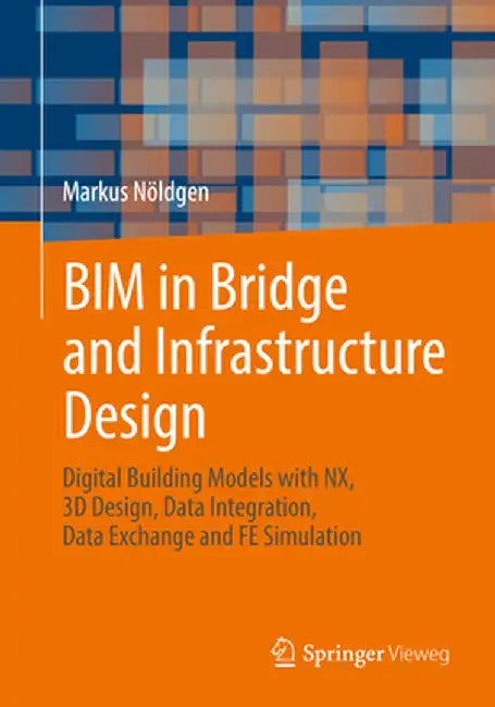 Bim in Bridge and Infrastructure Design: Digital Building Models with Nx, 3D Design, Data Integration, Data Exchange and Fe Simulation by Markus Nöldgen