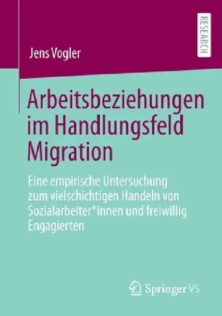 Arbeitsbeziehungen Im Handlungsfeld Migration: Eine Empirische Untersuchung Zum Vielschichtigen Handeln Von Sozialarbeiter*innen Und Freiwillig Engagi by Jens Vogler