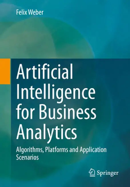 Artificial Intelligence For Business Analytics: Algorithms Platforms And Application Scenarios by Weber, Felix