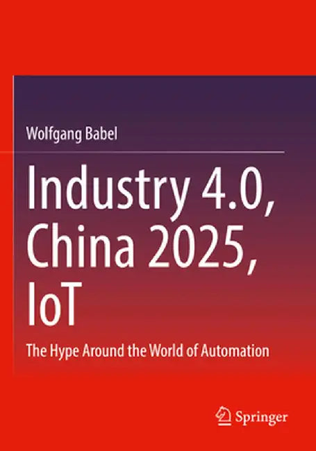 Industry 4.0, China 2025, Iot: The Hype Around the World of Automation by Wolfgang Babel