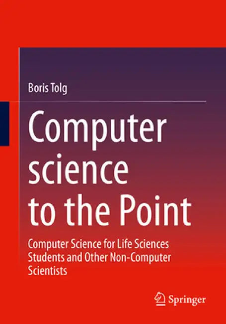 Computer science to the Point: Computer Science for Life Sciences Students and Other Non-Computer Scientists by Tolg