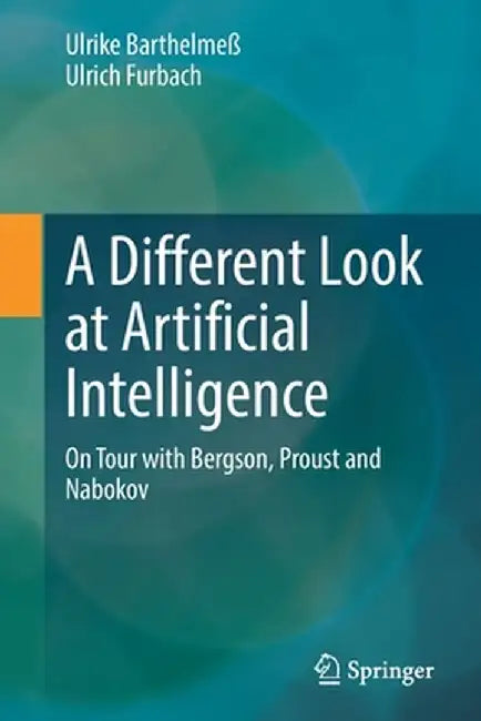 A Different Look at Artificial Intelligence: On Tour with Bergson Proust and Nabokov by Ulrike Barthelmeß