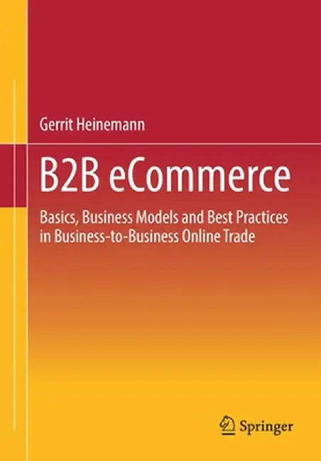 B2B Ecommerce: Basics, Business Models and Best Practices in Business-To-Business Online Trade by Gerrit Heinemann