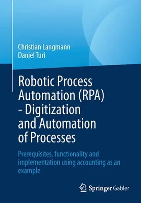 Robotic Process Automation (Rpa) - Digitization and Automation of Processes: Prerequisites, Functionality and Implementation Using Accounting as an Ex by Christian Langmann